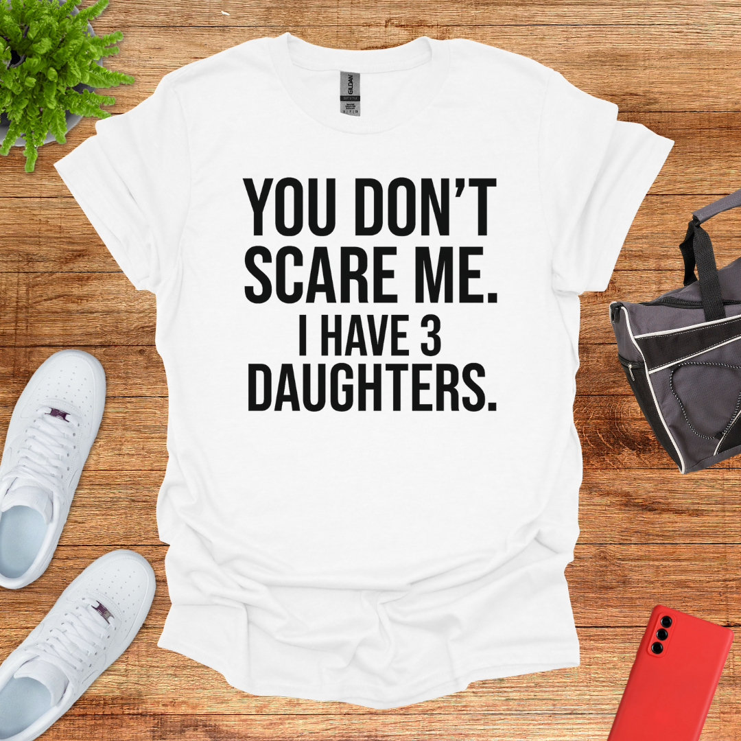 You don't scare me. I have 3 daughters.