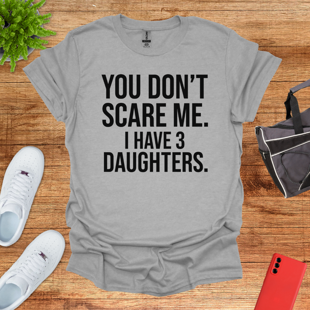 You don't scare me. I have 3 daughters.