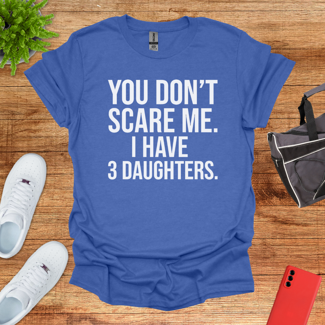 You don't scare me. I have 3 daughters.