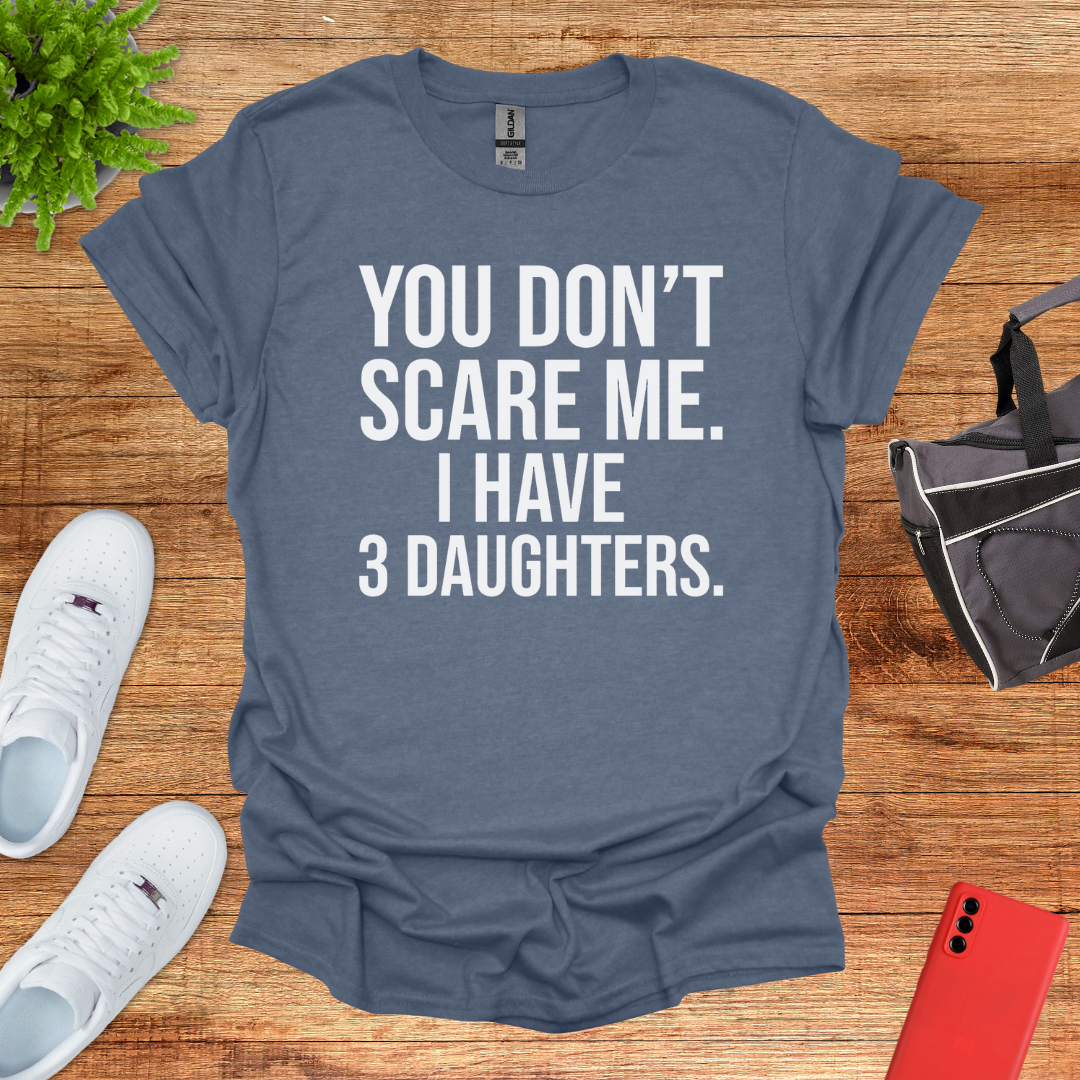 You don't scare me. I have 3 daughters.