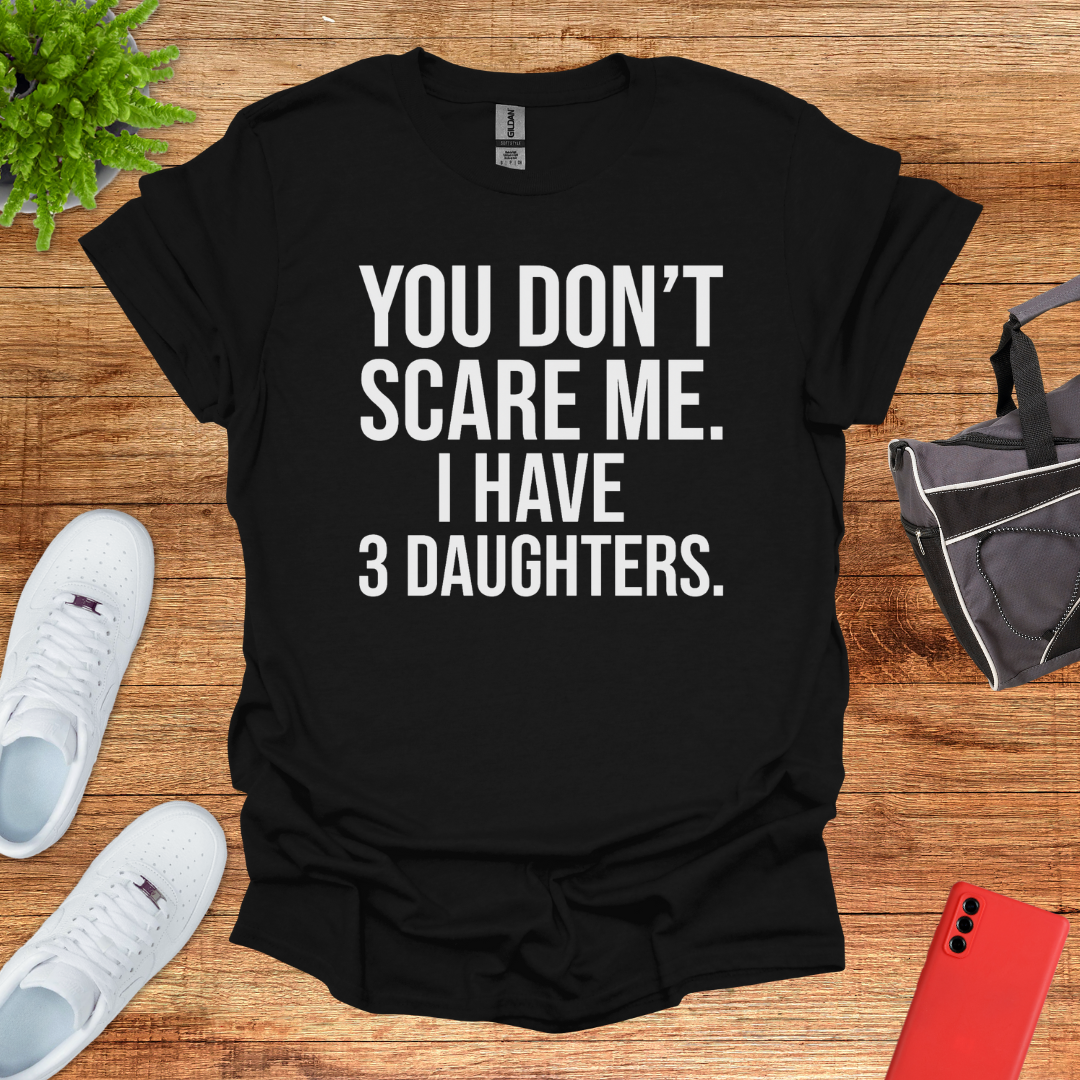 You don't scare me. I have 3 daughters.