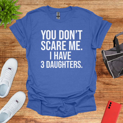 You don't scare me. I have 3 daughters.
